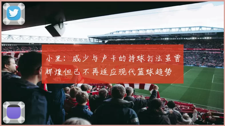 小里：威少与卢卡的持球打法虽曾辉煌但已不再适应现代篮球趋势
