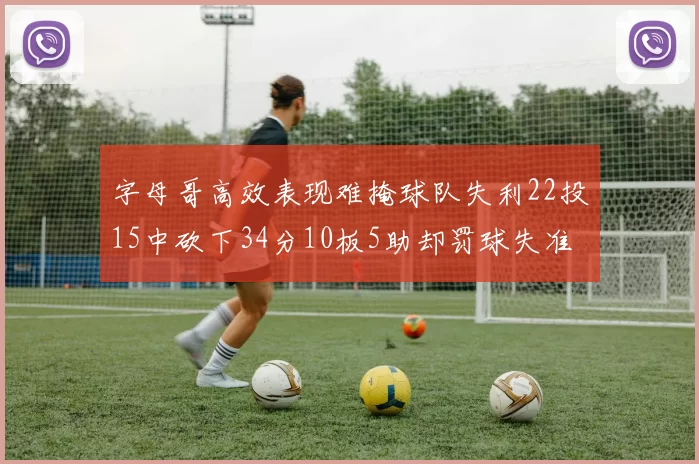 字母哥高效表现难掩球队失利22投15中砍下34分10板5助却罚球失准