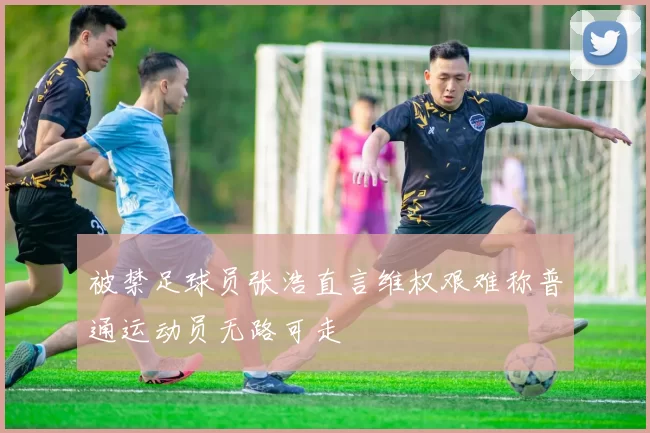 被禁足球员张浩直言维权艰难称普通运动员无路可走