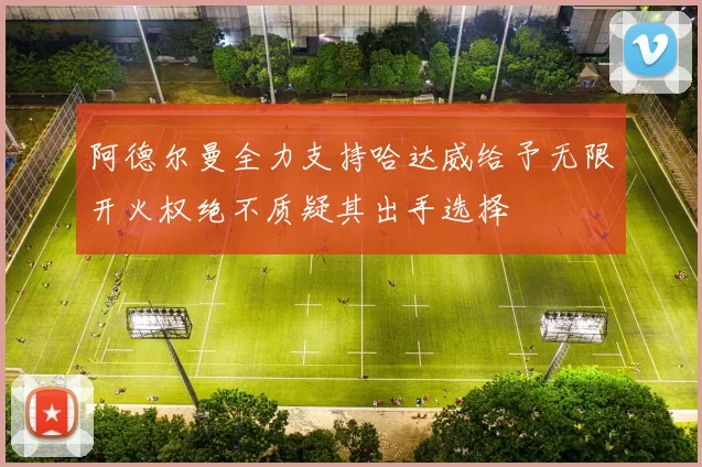 阿德尔曼全力支持哈达威给予无限开火权绝不质疑其出手选择