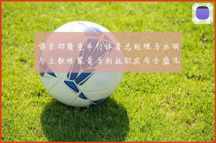 俱乐部隆重举行体育总经理马永明与主教练蒙哥马利就职发布会盛况回顾