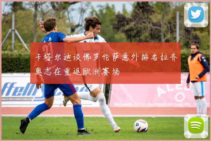 卡塔尔迪谈佛罗伦萨意外排名拉齐奥志在重返欧洲赛场