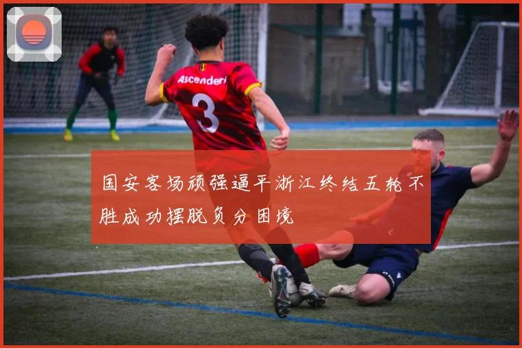 国安客场顽强逼平浙江终结五轮不胜成功摆脱负分困境