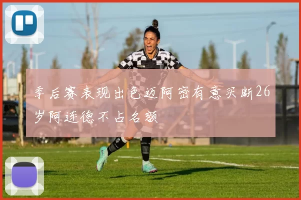 季后赛表现出色迈阿密有意买断26岁阿连德不占名额
