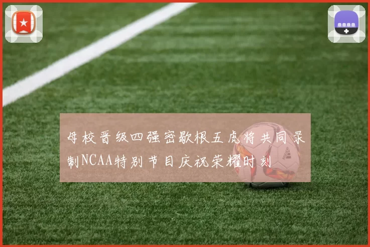 母校晋级四强密歇根五虎将共同录制NCAA特别节目庆祝荣耀时刻