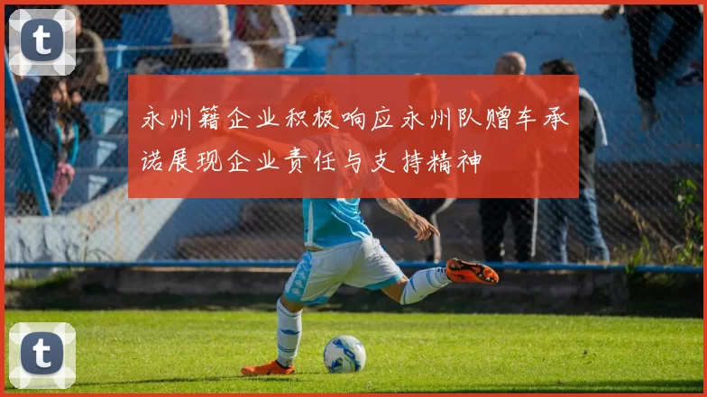 永州籍企业积极响应永州队赠车承诺展现企业责任与支持精神