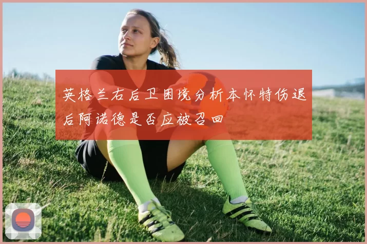 英格兰右后卫困境分析本怀特伤退后阿诺德是否应被召回