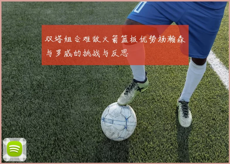 双塔组合难敌火箭篮板优势杨瀚森与罗威的挑战与反思