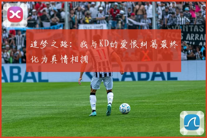 追梦之路：我与KD的爱恨纠葛最终化为真情相拥