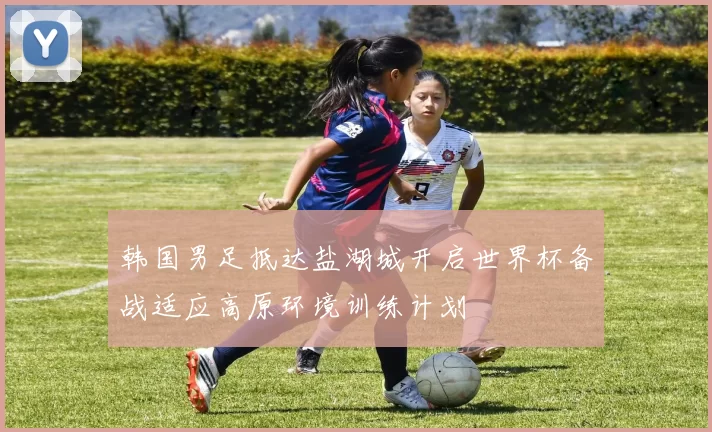 韩国男足抵达盐湖城开启世界杯备战适应高原环境训练计划